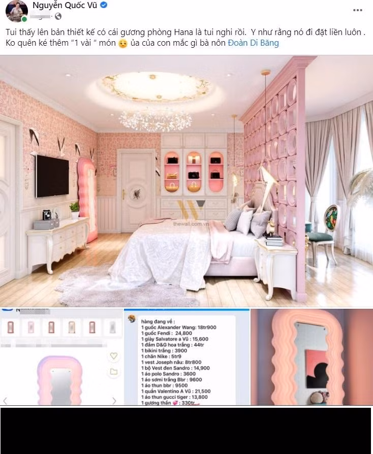 Mới đây, ông xã Đoàn Di Băng hào hứng chia sẻ ảnh về phòng ngủ của con gái. Nhưng kèm theo còn là màn "bóc phốt" bà xã chi tiêu trác táng. "Tôi thấy lên bản thiết kế có cái gương phòng Hana là tôi nghi rồi. Y như rằng nó đi đặt liền luôn", doanh nhân Quốc Vũ chia sẻ lên trang cá nhân.