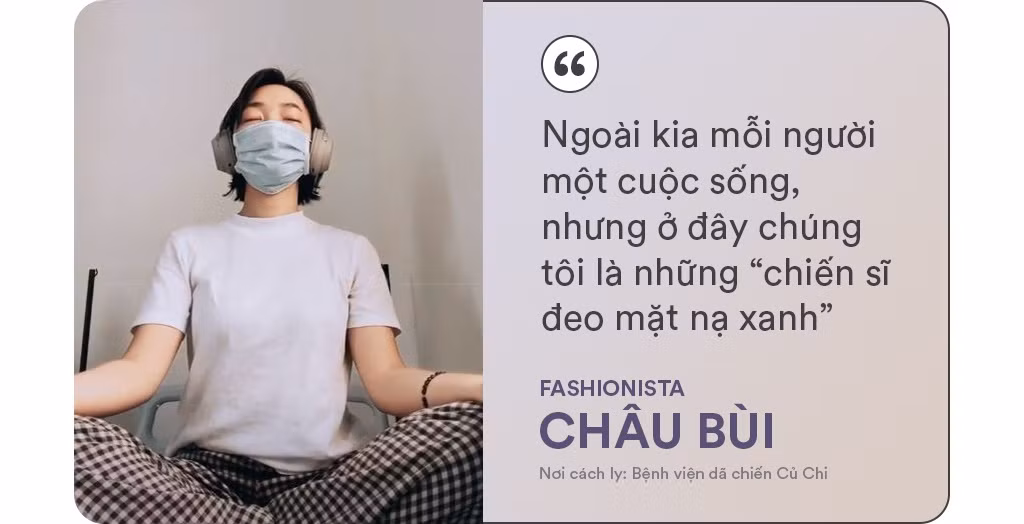 Ngày 5/3, ngay khi trở về từ Italy sau khi tham dự Milan Fashion Week Thu Đông 2020, Châu Bùi được yêu cầu đi cách ly tập trung tại Bệnh viện dã chiến Củ Chi (TP.HCM). Cô liên tục đăng hình ảnh vui vẻ, lạc quan cùng những dòng trạng thái tích cực về cuộc sống tại đây. "Ở ngoài kia tuy mỗi người một cuộc sống khác nhau nhưng ở đây chúng tôi đều là những 'chiến sĩ đeo mặt nạ xanh' - giống nhau đôi mắt cười và luôn truyền cho nhau nguồn năng lượng tích cực nhất suốt 14 ngày", 9X viết. Hot girl sinh năm 1997 đã truyền động lực, nâng cao tinh thần cho rất nhiều người về ý thức cách ly chống dịch. Kết thúc đợt cách ly, fashionista còn trở lại và dành tặng 140 cây quạt, 1.000 chai nước rửa tay cho khu cách ly - nơi mà cô gọi thân thương là "nhà".