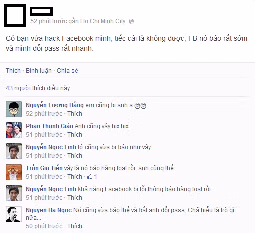 Còn nickname Hoàng Mỹ Hạnh bày tỏ: "Nguy hiểm thật, đến ông chủ của Facebook còn bị hacker hỏi thăm nữa là người dùng như mình. Phải đổi mật khẩu gấp và bỏ hết các liên kết thẻ tín dụng hay ngân hàng như thói quen hàng ngày".