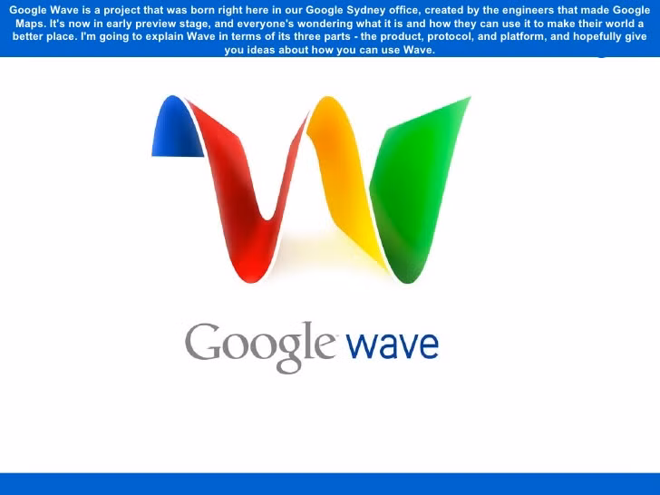 Goolgle Wave có một mục tiêu tham vọng là tái định hình email với nhiều tính năng cho phép làm việc nhóm trên các tài liệu. Thế nhưng, người dùng nhanh chóng cảm thấy Wave quá khó sử dụng và Google dừng phát triển thêm ứng dụng này vào năm 2010.