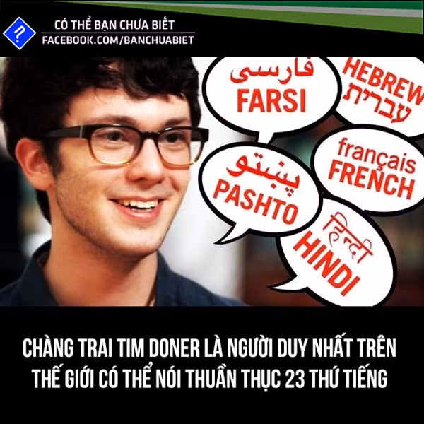 Timothy Doner (18 tuổi) sinh ra và lớn lên ở thành phố New York, Mỹ, lập kỷ lục là người biết nhiều thứ tiếng nhất trên thế giới. Chỉ bằng cách tự học vào những ngày nghỉ cuối tuần và nghỉ hè, sau 4 năm, cậu có thể nói thành thạo 23 thứ tiếng.