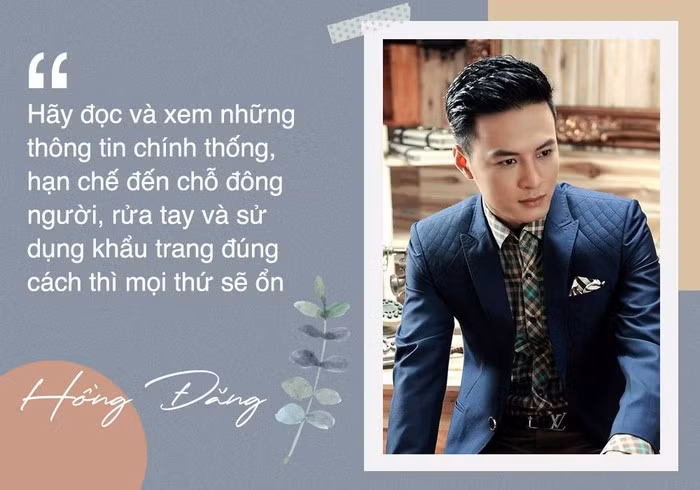 Trong khi diễn viên Hồng Đăng nhấn mạnh: “Hãy đọc và xem những thông tin chính thống, hạn chế đến chỗ đông người, rửa tay và sử dụng khẩu trang đúng cách thì mọi thứ sẽ ổn thôi”.