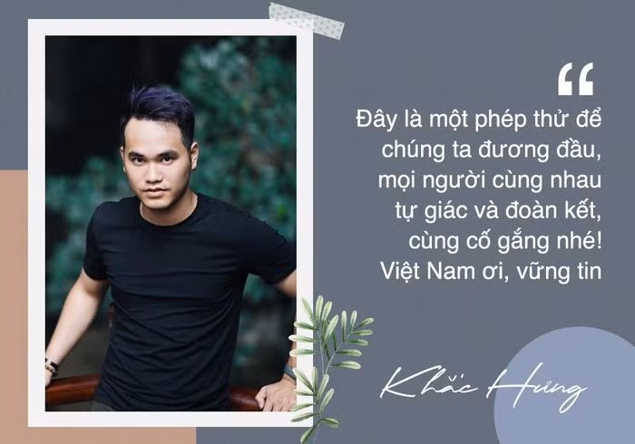 Là tác giả của Ghen cô Vy, Khắc Hưng cho biết anh có thời gian tiếp xúc với các y bác sĩ để thực hiện sản phẩm, nam nhạc sĩ khuyên mọi người nên bình tâm, tin tưởng Chính phủ. “Đây là một phép thử để chúng ta đương đầu, mọi người cùng nhau tự giác và đoàn kết, cùng cố gắng nhé! Việt Nam ơi, vững tin”, anh chia sẻ.