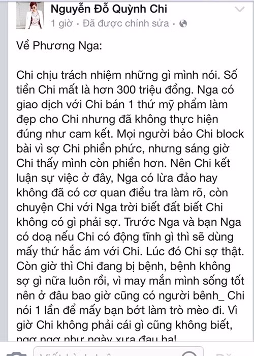 “Về Phương Nga, Chi chịu trách nhiệm những gì mình nói. Số tiền Chi mất là hơn 300 triệu đồng. Nga có giao dịch với Chi bán 1 thứ mỹ phẩm làm đẹp cho Chi nhưng đã không thực hiện đúng như cam kết. Mọi người bảo Chi block bài vì sợ Chi phiền phức, nhưng sáng giờ Chi thấy mình còn phiền hơn... Ảnh: Công luận