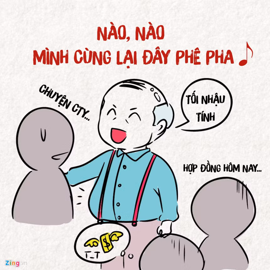  Sếp nhậu: Tất cả đều được giải quyết trên bàn nhậu. Ký hợp đồng - nhậu, duyệt báo cáo - nhậu, tăng lương - nhậu, thậm chí trừ lương cũng nhậu.