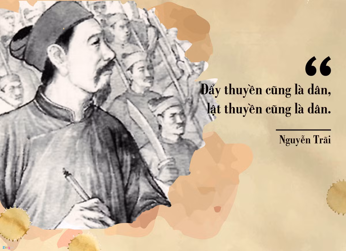 Trải qua hơn 10 năm “nếm mật nằm gai” cùng Lê Lợi đánh đuổi giặc Minh xâm lược, cũng như chứng kiến sự sụp đổ của nhà Hồ trước đó, Nguyễn Trãi hiểu rất rõ thế nào là sức mạnh của nhân dân. Sinh thời, ông từng tâm niệm: “Đẩy thuyền cũng là dân mà lật thuyền cũng là dân”.